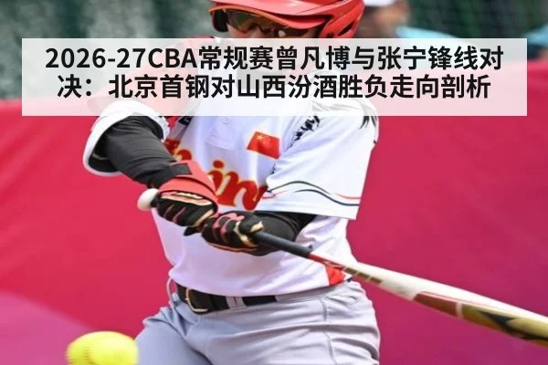 2026-27CBA常规赛曾凡博与张宁锋线对决：北京首钢对山西汾酒胜负走向剖析